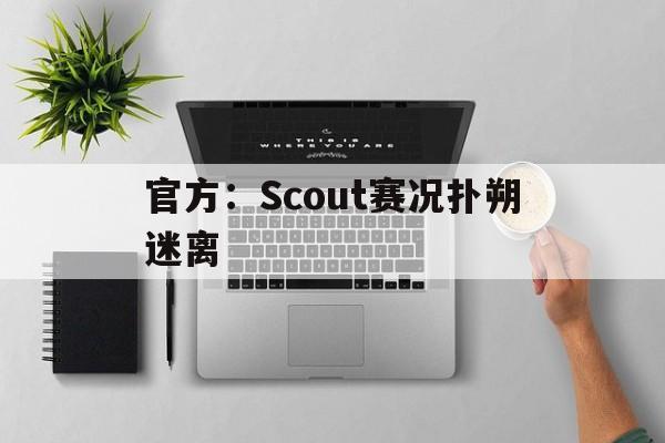 官方：Scout赛况扑朔迷离(scout几个联赛冠军)
