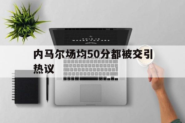 关于内马尔场均50分都被交引热议的信息